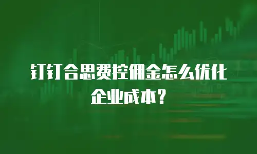 钉钉合思费控佣金怎么优化企业成本？