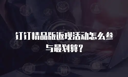 钉钉精品版返现活动怎么参与最划算？