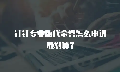 钉钉专业版代金券怎么申请最划算？