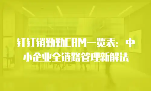 钉钉销勤勤CRM一览表：中小企业全链路管理新解法