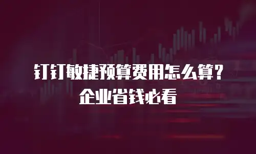 钉钉敏捷预算费用怎么算？企业省钱必看