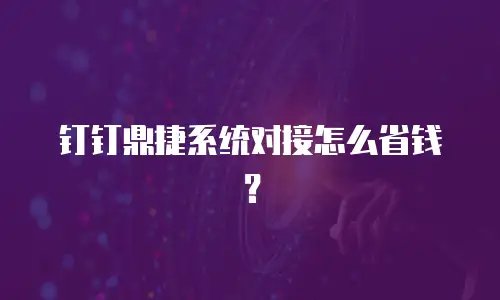 钉钉鼎捷系统对接怎么省钱？