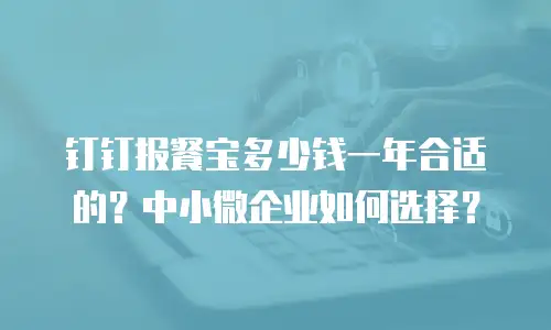 钉钉报餐宝多少钱一年合适的？中小微企业如何选择？
