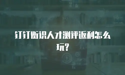 钉钉衡识人才测评返利怎么玩？