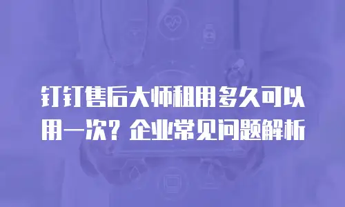 钉钉售后大师租用多久可以用一次？企业常见问题解析