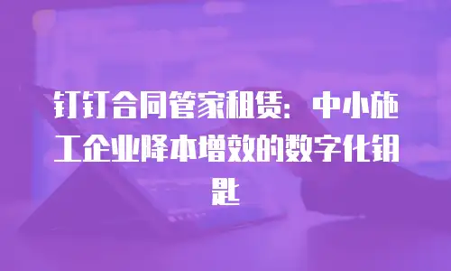 钉钉合同管家租赁：中小施工企业降本增效的数字化钥匙