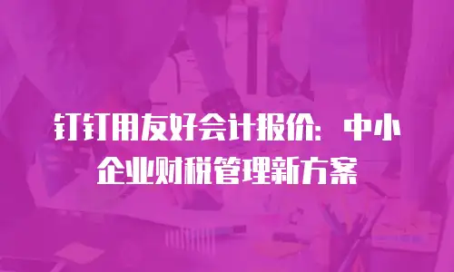 钉钉用友好会计报价：中小企业财税管理新方案