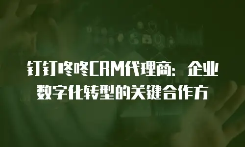 钉钉咚咚CRM代理商：企业数字化转型的关键合作方