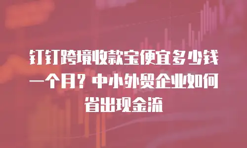 钉钉跨境收款宝便宜多少钱一个月？中小外贸企业如何省出现金流