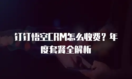 钉钉悟空CRM怎么收费？年度套餐全解析