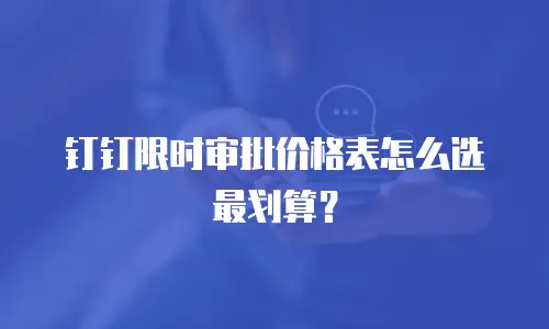 钉钉限时审批价格表怎么选最划算？