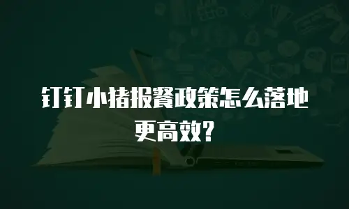 钉钉小猪报餐政策怎么落地更高效？