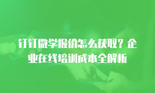 钉钉微学报价怎么获取？企业在线培训成本全解析