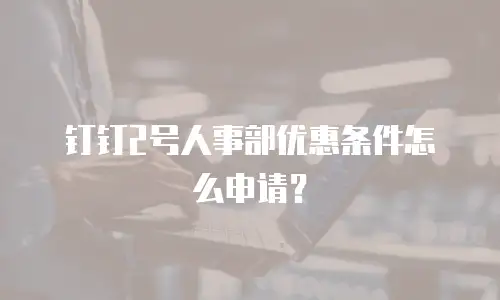 钉钉2号人事部优惠条件怎么申请？