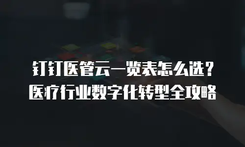 钉钉医管云一览表怎么选？医疗行业数字化转型全攻略