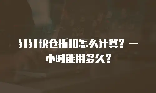 钉钉粮仓折扣怎么计算？一小时能用多久？