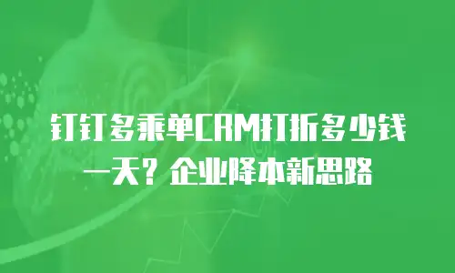 钉钉多乘单CRM打折多少钱一天？企业降本新思路