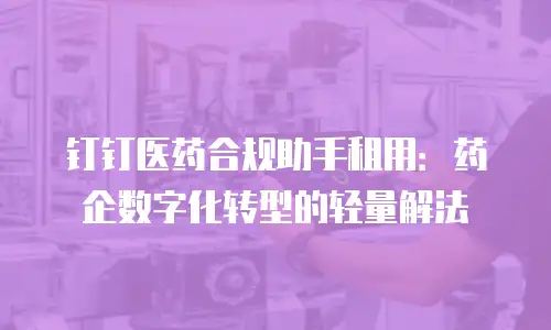 钉钉医药合规助手租用：药企数字化转型的轻量解法