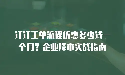 钉钉工单流程优惠多少钱一个月？企业降本实战指南