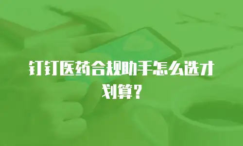 钉钉医药合规助手怎么选才划算？