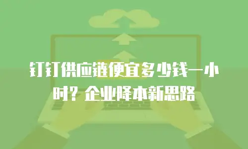 钉钉供应链便宜多少钱一小时？企业降本新思路