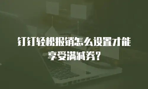 钉钉轻松报销怎么设置才能享受满减券？