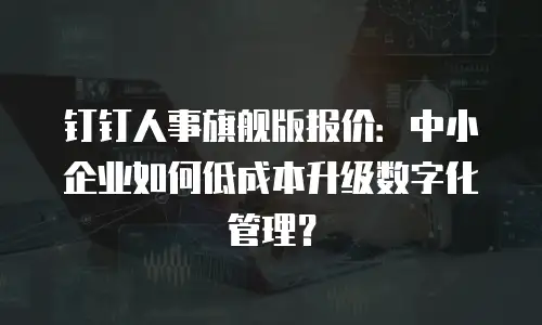 钉钉人事旗舰版报价：中小企业如何低成本升级数字化管理？