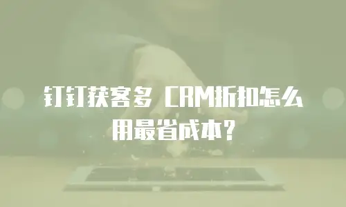 钉钉获客多 CRM折扣怎么用最省成本？