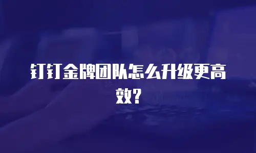 钉钉金牌团队怎么升级更高效？