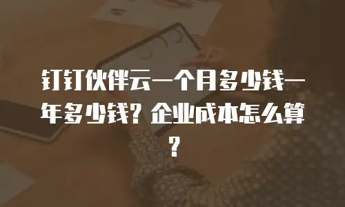 钉钉伙伴云一个月多少钱一年多少钱？企业成本怎么算？