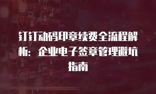 钉钉动码印章续费全流程解析：企业电子签章管理避坑指南