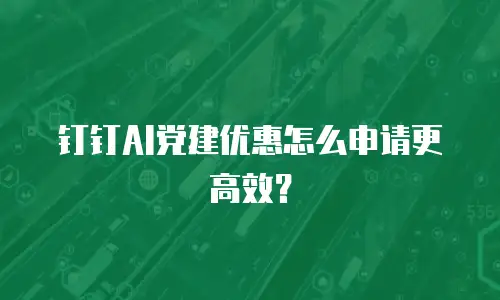 钉钉AI党建优惠怎么申请更高效？