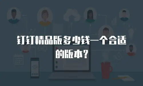 钉钉精品版多少钱一个合适的版本？