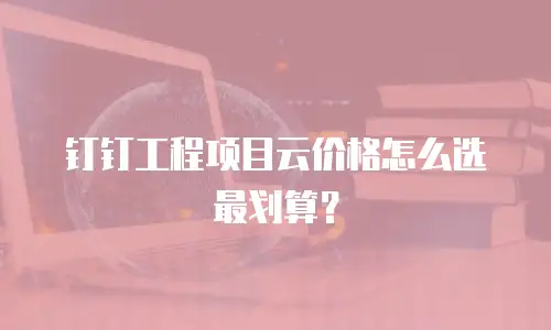 钉钉工程项目云价格怎么选最划算？