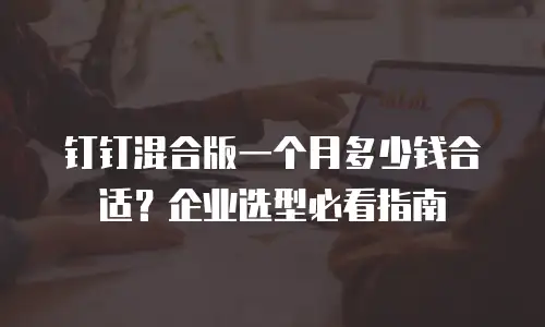 钉钉混合版一个月多少钱合适？企业选型必看指南