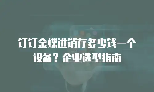 钉钉金蝶进销存多少钱一个设备？企业选型指南