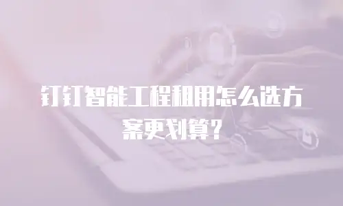 钉钉智能工程租用怎么选方案更划算？