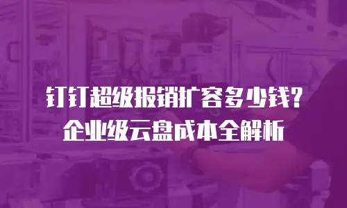 钉钉超级报销扩容多少钱？企业级云盘成本全解析