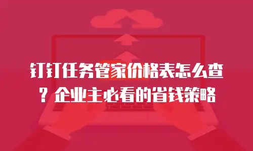 钉钉任务管家价格表怎么查？企业主必看的省钱策略