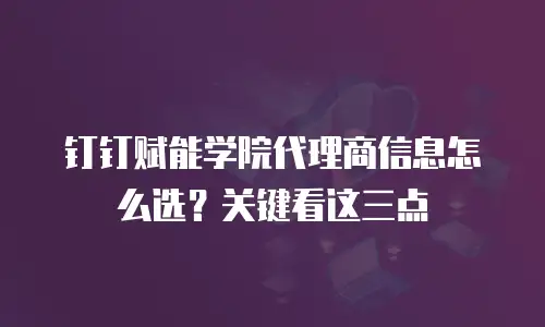 钉钉赋能学院代理商信息怎么选？关键看这三点