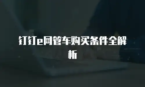 钉钉e网管车购买条件全解析