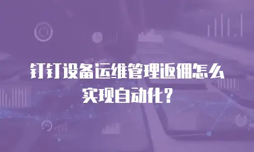 钉钉设备运维管理返佣怎么实现自动化？