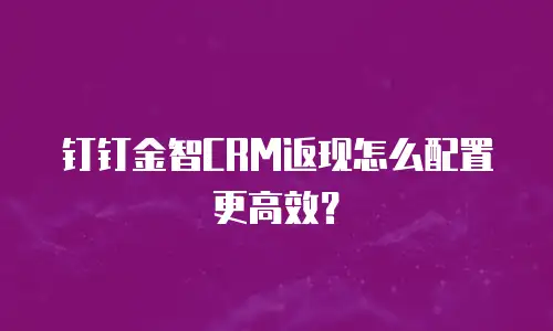 钉钉金智CRM返现怎么配置更高效？