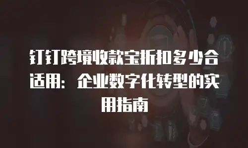 钉钉跨境收款宝折扣多少合适用：企业数字化转型的实用指南