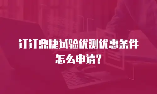 钉钉鼎捷试验优测优惠条件怎么申请？