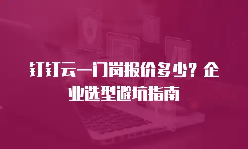钉钉云一门岗报价多少？企业选型避坑指南
