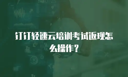 钉钉轻速云培训考试返现怎么操作？