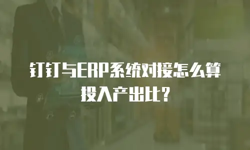 钉钉与ERP系统对接怎么算投入产出比？