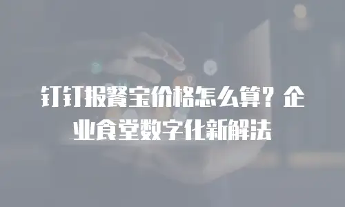 钉钉报餐宝价格怎么算？企业食堂数字化新解法