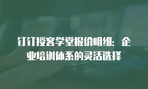 钉钉授客学堂报价明细：企业培训体系的灵活选择
